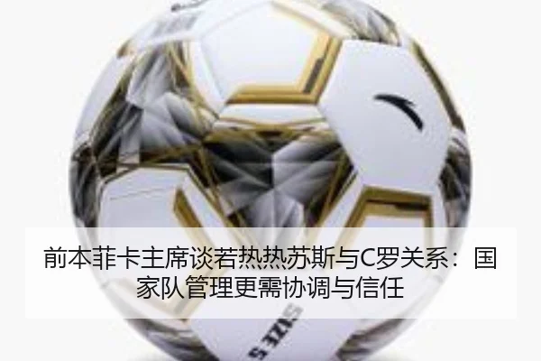 前本菲卡主席谈若热热苏斯与C罗关系：国家队管理更需协调与信任