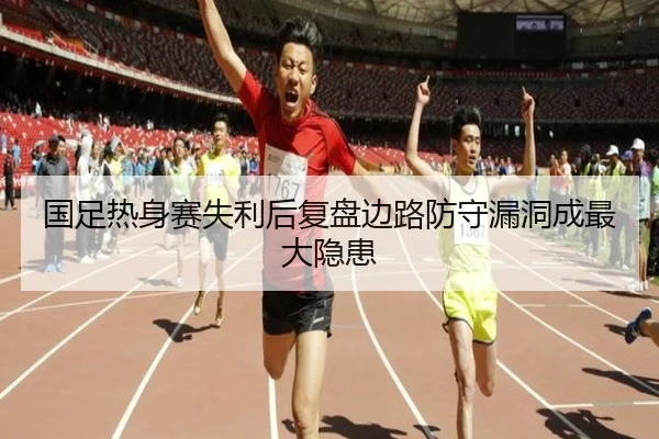国足热身赛失利后复盘边路防守漏洞成最大隐患